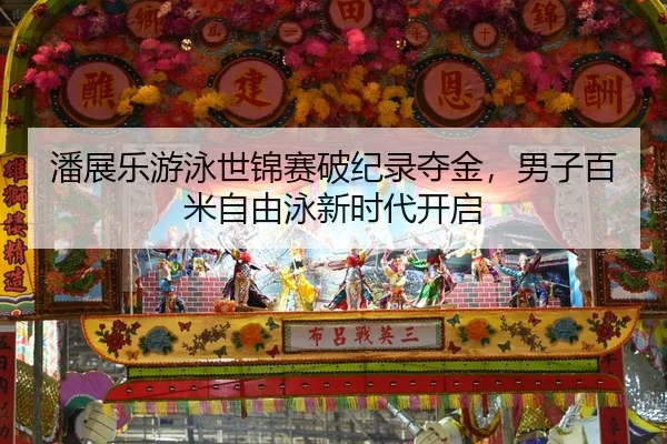 潘展乐游泳世锦赛破纪录夺金，男子百米自由泳新时代开启