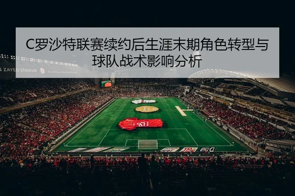 C罗沙特联赛续约后生涯末期角色转型与球队战术影响分析