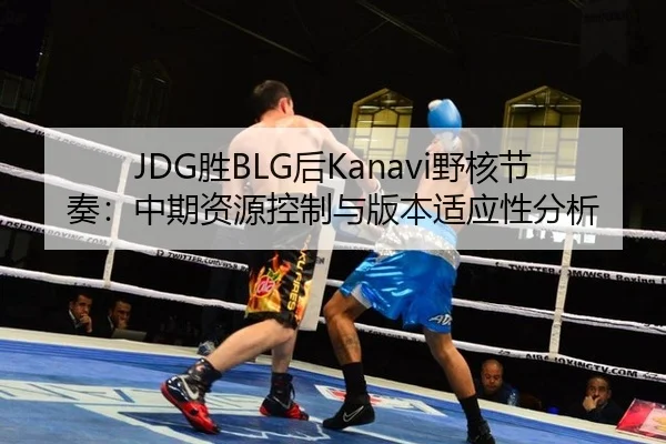JDG胜BLG后Kanavi野核节奏：中期资源控制与版本适应性分析
